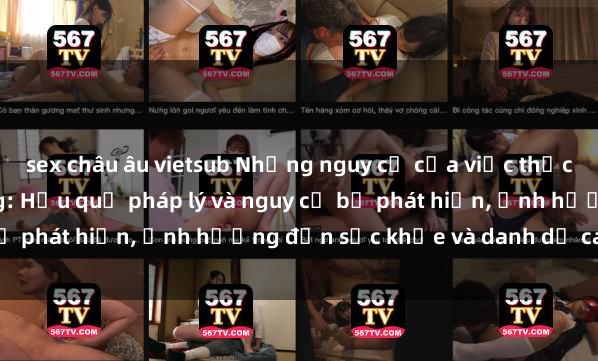 sex châu âu vietsub Những nguy cơ của việc thực hành sex nơi công cộng: Hậu quả pháp lý và nguy cơ bị phát hiện, ảnh hưởng đến sức khỏe và danh dự cá nhân.