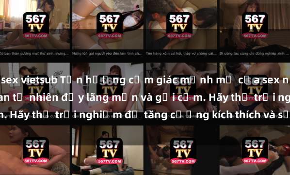 sex vietsub Tận hưởng cảm giác mạnh mẽ của sex ngoài trời trong không gian tự nhiên đầy lãng mạn và gợi cảm. Hãy thử trải nghiệm để tăng cường kích thích và sự thăng hoa!