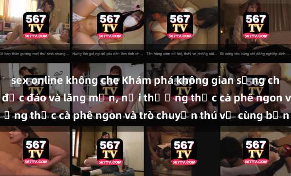 sex online không che Khám phá không gian sống chậm tại sex quán cà phê độc đáo và lãng mạn, nơi thưởng thức cà phê ngon và trò chuyện thú vị cùng bạn bè.