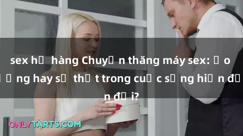 sex họ hàng Chuyện thăng máy sex: Ảo tưởng hay sự thật trong cuộc sống hiện đại?