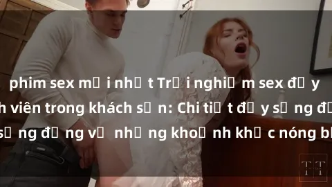 phim sex mới nhất Trải nghiệm sex đầy kích thích của sinh viên trong khách sạn: Chi tiết đầy sống động về những khoảnh khắc nóng bỏng tại phòng trọ