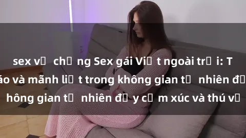 sex vợ chồng Sex gái Việt ngoài trời: Trải nghiệm độc đáo và mãnh liệt trong không gian tự nhiên đầy cảm xúc và thú vị