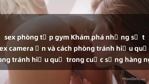 sex phòng tập gym Khám phá những sự thật đáng sợ về sex camera ẩn và cách phòng tránh hiệu quả trong cuộc sống hàng ngày