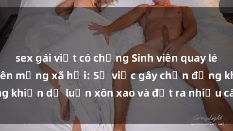 sex gái việt có chồng Sinh viên quay lén clip sex gây sốc trên mạng xã hội: Sự việc gây chấn động khiến dư luận xôn xao và đặt ra nhiều câu hỏi đáng lo ngại.