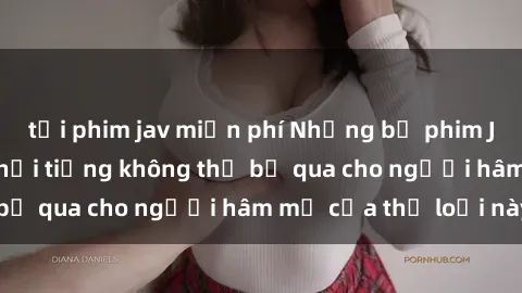 tải phim jav miễn phí Những bộ phim JAV idol không che nổi tiếng không thể bỏ qua cho người hâm mộ của thể loại này