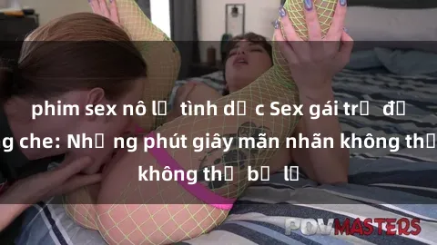 phim sex nô lệ tình dục Sex gái trẻ đẹp không che: Những phút giây mãn nhãn không thể bỏ lỡ
