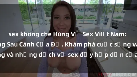 sex không che Hùng Vỹ Sex Việt Nam: Những Bí Mật Đằng Sau Cánh Cửa Đỏ. Khám phá cuộc sống và những dịch vụ sex đầy hấp dẫn của người Việt Nam.