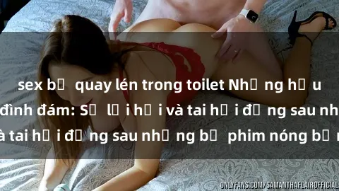 sex bị quay lén trong toilet Những hậu duệ của clip sex đình đám: Sự lợi hại và tai hại đằng sau những bộ phim nóng bỏng