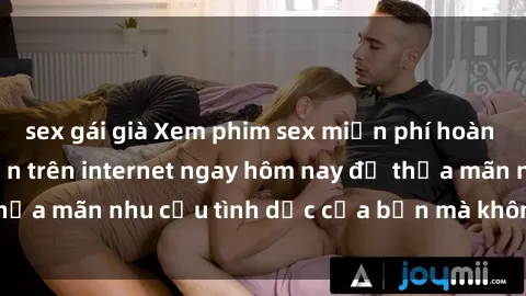 sex gái già Xem phim sex miễn phí hoàn toàn không giới hạn trên internet ngay hôm nay để thỏa mãn nhu cầu tình dục của bạn mà không tốn chi phí.