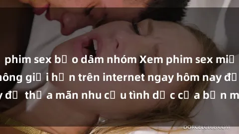 phim sex bạo dâm nhóm Xem phim sex miễn phí hoàn toàn không giới hạn trên internet ngay hôm nay để thỏa mãn nhu cầu tình dục của bạn mà không tốn chi phí.