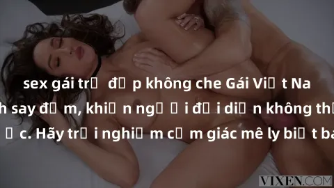 sex gái trẻ đẹp không che Gái Việt Nam dâm đãng làm tình say đắm, khiến người đối diện không thể cưỡng lại được. Hãy trải nghiệm cảm giác mê ly biết bao của phong cách yêu đương đậm chất dân tộc!