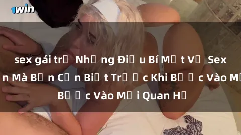sex gái trẻ Những Điều Bí Mật Về Sex Người Lớn Mà Bạn Cần Biết Trước Khi Bước Vào Mối Quan Hệ
