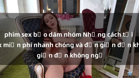 phim sex bạo dâm nhóm Những cách tải phim sex miễn phí nhanh chóng và đơn giản đến không ngờ