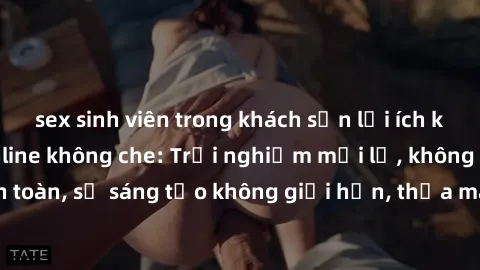 sex sinh viên trong khách sạn lợi ích khi tham gia sex online không che: Trải nghiệm mới lạ, không gian an toàn, sự sáng tạo không giới hạn, thỏa mãn nhu cầu tình dục của bạn.
