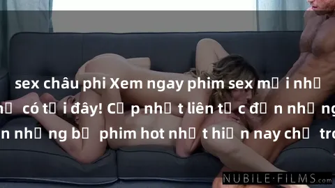 sex châu phi Xem ngay phim sex mới nhất, hấp dẫn nhất chỉ có tại đây! Cập nhật liên tục đến những bộ phim hot nhất hiện nay chỉ trong vài cú click!