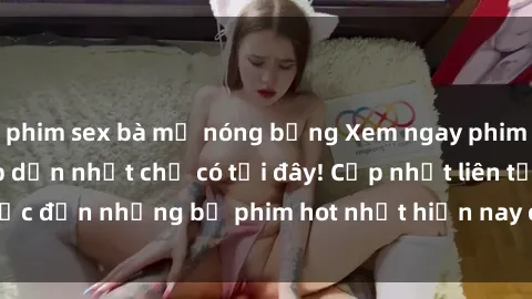 phim sex bà mẹ nóng bỏng Xem ngay phim sex mới nhất, hấp dẫn nhất chỉ có tại đây! Cập nhật liên tục đến những bộ phim hot nhất hiện nay chỉ trong vài cú click!