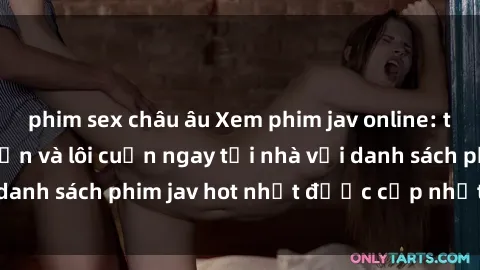 phim sex châu âu Xem phim jav online: trải nghiệm hấp dẫn và lôi cuốn ngay tại nhà với danh sách phim jav hot nhất được cập nhật liên tục.