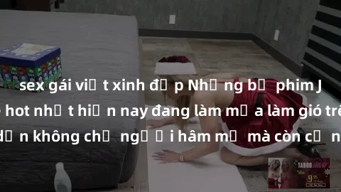 sex gái việt xinh đẹp Những bộ phim JAV idol không che hot nhất hiện nay đang làm mưa làm gió trên mạng, hấp dẫn không chỉ người hâm mộ mà còn cả những ai mới tìm hiểu về thể loại này!