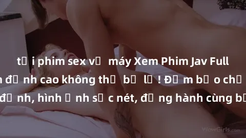 tải phim sex về máy Xem Phim Jav Full HD: Những bộ phim đỉnh cao không thể bỏ lỡ! Đảm bảo chất lượng ổn định, hình ảnh sắc nét, đồng hành cùng bạn trong những giây phút thư giãn!