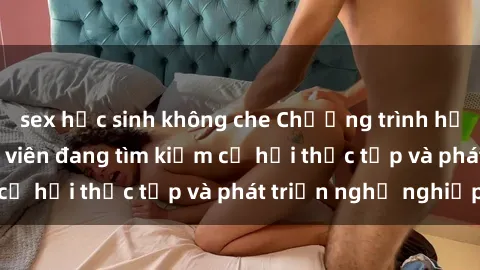 sex học sinh không che Chương trình hợp tác JAV cho sinh viên đang tìm kiếm cơ hội thực tập và phát triển nghề nghiệp