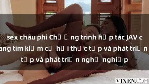 sex châu phi Chương trình hợp tác JAV cho sinh viên đang tìm kiếm cơ hội thực tập và phát triển nghề nghiệp