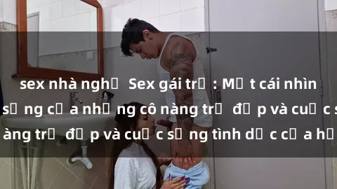 sex nhà nghỉ Sex gái trẻ: Một cái nhìn sâu lắng vào cuộc sống của những cô nàng trẻ đẹp và cuộc sống tình dục của họ