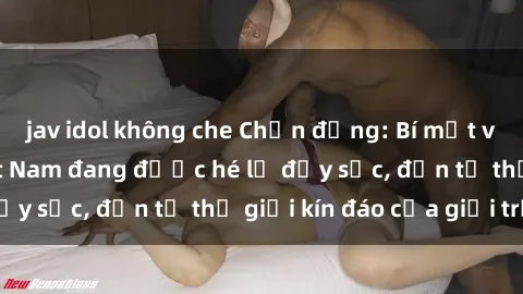 jav idol không che Chấn động: Bí mật về sex nữ sinh Việt Nam đang được hé lộ đầy sốc, đến từ thế giới kín đáo của giới trẻ.