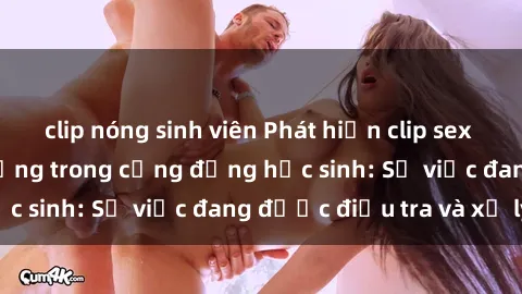 clip nóng sinh viên Phát hiện clip sex nữ sinh gây chấn động trong cộng đồng học sinh: Sự việc đang được điều tra và xử lý