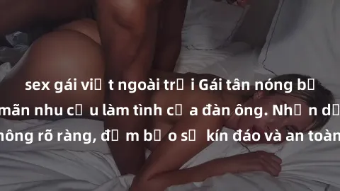sex gái việt ngoài trời Gái tân nóng bỏng, dâm đãng thỏa mãn nhu cầu làm tình của đàn ông. Nhận dạng không rõ ràng, đảm bảo sự kín đáo và an toàn cho trải nghiệm tuyệt vời.