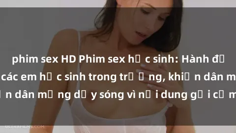 phim sex HD Phim sex học sinh: Hành động nóng bỏng của các em học sinh trong trường, khiến dân mạng dậy sóng vì nội dung gợi cảm và kích thích.