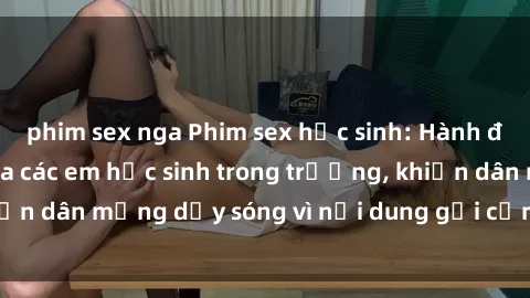 phim sex nga Phim sex học sinh: Hành động nóng bỏng của các em học sinh trong trường, khiến dân mạng dậy sóng vì nội dung gợi cảm và kích thích.