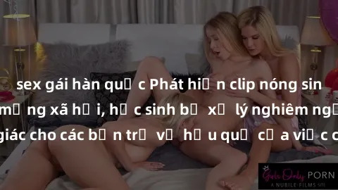 sex gái hàn quốc Phát hiện clip nóng sinh viên gây sốt trên mạng xã hội, học sinh bị xử lý nghiêm ngặt. Đây là cảnh giác cho các bạn trẻ về hậu quả của việc chia sẻ thông tin trái phép trên internet.