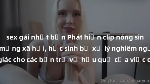 sex gái nhật bản Phát hiện clip nóng sinh viên gây sốt trên mạng xã hội, học sinh bị xử lý nghiêm ngặt. Đây là cảnh giác cho các bạn trẻ về hậu quả của việc chia sẻ thông tin trái phép trên internet.