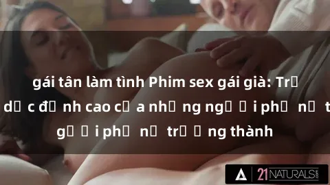 gái tân làm tình Phim sex gái già: Trải nghiệm tình dục đỉnh cao của những người phụ nữ trưởng thành
