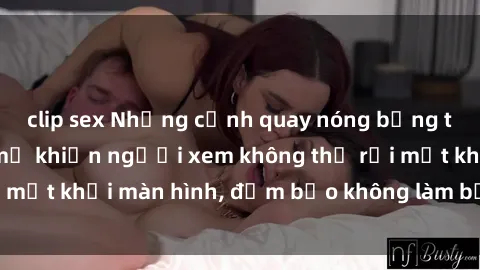 clip sex Những cảnh quay nóng bỏng trong phim sex bà mẹ khiến người xem không thể rời mắt khỏi màn hình, đảm bảo không làm bạn thất vọng!