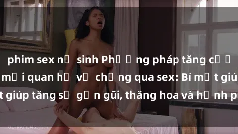 phim sex nữ sinh Phương pháp tăng cường gắn kết trong mối quan hệ vợ chồng qua sex: Bí mật giúp tăng sự gần gũi, thăng hoa và hạnh phúc cho cặp đôi