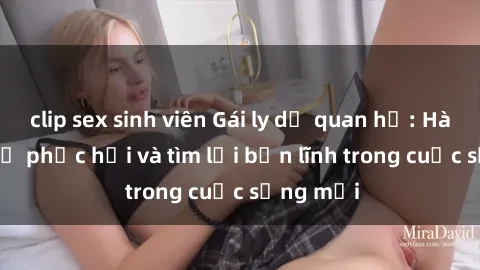 clip sex sinh viên Gái ly dị quan hệ: Hành trình tự phục hồi và tìm lại bản lĩnh trong cuộc sống mới