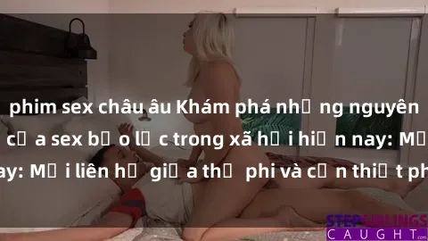 phim sex châu âu Khám phá những nguyên nhân và hậu quả của sex bạo lực trong xã hội hiện nay: Mối liên hệ giữa thị phi và cần thiết phải ngăn chặn.
