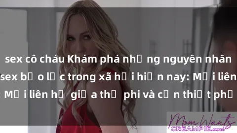 sex cô cháu Khám phá những nguyên nhân và hậu quả của sex bạo lực trong xã hội hiện nay: Mối liên hệ giữa thị phi và cần thiết phải ngăn chặn.