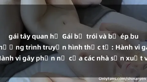gái tây quan hệ Gái bị trói và bị ép buộc làm tình trong chương trình truyền hình thực tế: Hành vi gây phẫn nộ của các nhà sản xuất và người xem.