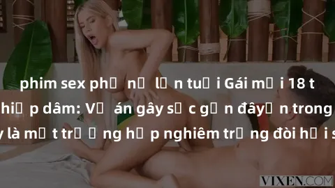 phim sex phụ nữ lớn tuổi Gái mới 18 tuổi bị trói và bị hiếp dâm: Vụ án gây sốc gần đâyến trong cộng đồng. Đây là một trường hợp nghiêm trọng đòi hỏi sự can thiệp mạnh mẽ từ phía công lý.