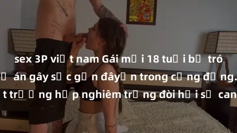 sex 3P việt nam Gái mới 18 tuổi bị trói và bị hiếp dâm: Vụ án gây sốc gần đâyến trong cộng đồng. Đây là một trường hợp nghiêm trọng đòi hỏi sự can thiệp mạnh mẽ từ phía công lý.