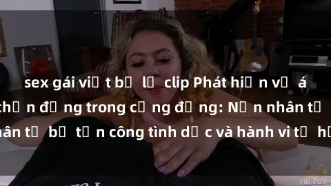 sex gái việt bị lộ clip Phát hiện vụ án bạo dâm sex gây chấn động trong cộng đồng: Nạn nhân tố bị tấn công tình dục và hành vi tệ hại được tiết lộ