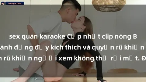 sex quán karaoke Cập nhật clip nóng BDSM: Những pha hành động đầy kích thích và quyến rũ khiến người xem không thể rời mắt. Đừng bỏ lỡ!