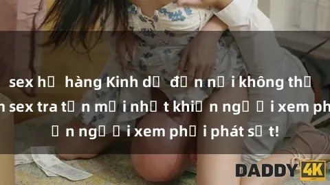 sex họ hàng Kinh dị đến nỗi không thể tin nổi: Phim sex tra tấn mới nhất khiến người xem phải phát sốt!