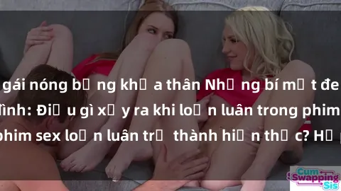gái nóng bỏng khỏa thân Những bí mật đen tối trong gia đình: Điều gì xảy ra khi loạn luân trong phim sex loạn luân trở thành hiện thực? Hấp dẫn và gây sốc!