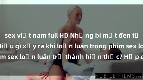 sex việt nam full HD Những bí mật đen tối trong gia đình: Điều gì xảy ra khi loạn luân trong phim sex loạn luân trở thành hiện thực? Hấp dẫn và gây sốc!
