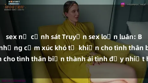 sex nữ cảnh sát Truyện sex loạn luân: Bí mật gia đình và những cảm xúc khó tả khiến cho tình thân biến thành ái tình đầy nhiệt huyết
