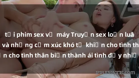 tải phim sex về máy Truyện sex loạn luân: Bí mật gia đình và những cảm xúc khó tả khiến cho tình thân biến thành ái tình đầy nhiệt huyết