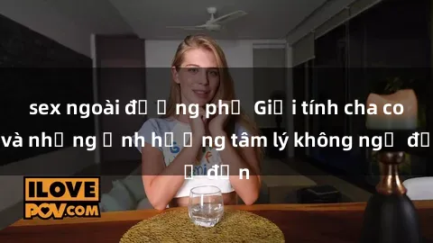 sex ngoài đường phố Giới tính cha con và những ảnh hưởng tâm lý không ngờ đến